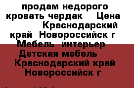 продам недорого кровать-чердак  › Цена ­ 6 000 - Краснодарский край, Новороссийск г. Мебель, интерьер » Детская мебель   . Краснодарский край,Новороссийск г.